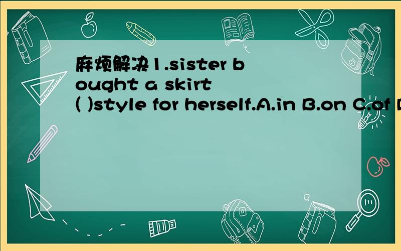 麻烦解决1.sister bought a skirt ( )style for herself.A.in B.on C.of D.about