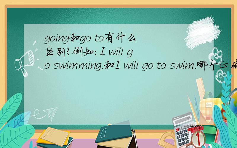 going和go to有什么区别?例如：I will go swimming.和I will go to swim.哪个正确,为什么