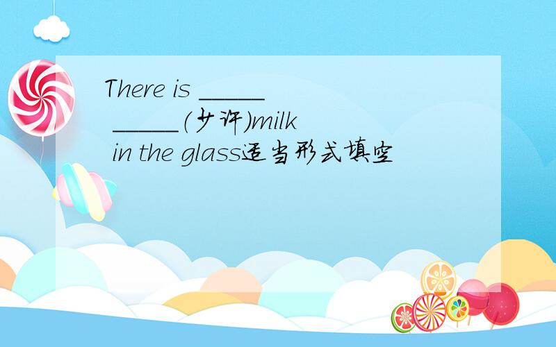 There is _____ _____（少许）milk in the glass适当形式填空