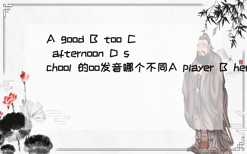 A good B too C afternoon D school 的oo发音哪个不同A player B her C ruler D teacher 的er发音那个不同