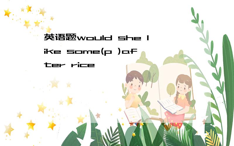 英语题would she like some(p )after rice