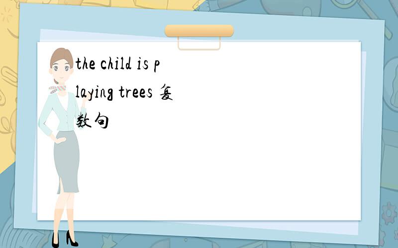 the child is playing trees 复数句