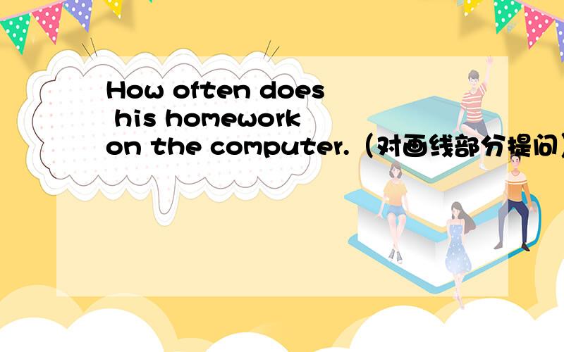 How often does his homework on the computer.（对画线部分提问）does his homework 是画线部分.迅速!说明原因