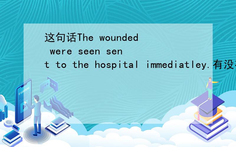 这句话The wounded were seen sent to the hospital immediatley.有没有错误?