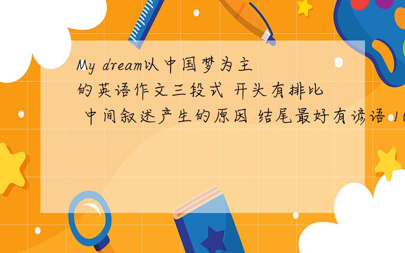 My dream以中国梦为主的英语作文三段式 开头有排比 中间叙述产生的原因 结尾最好有谚语 100 词左右