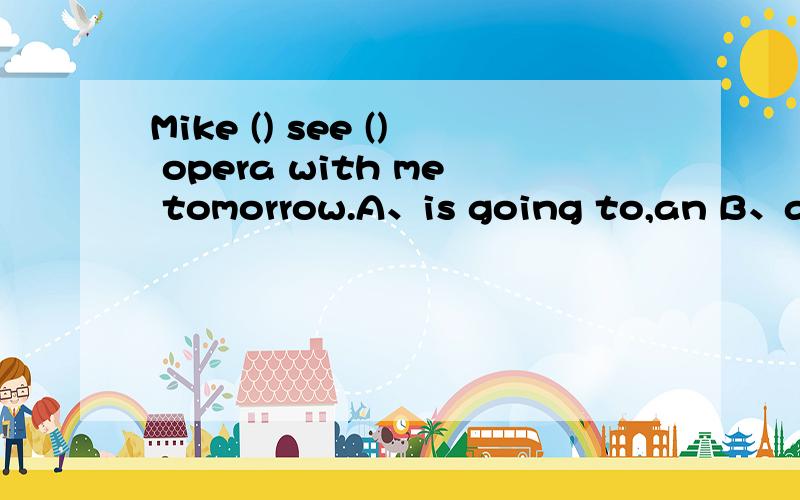 Mike () see () opera with me tomorrow.A、is going to,an B、are going to,an C、is going to,a