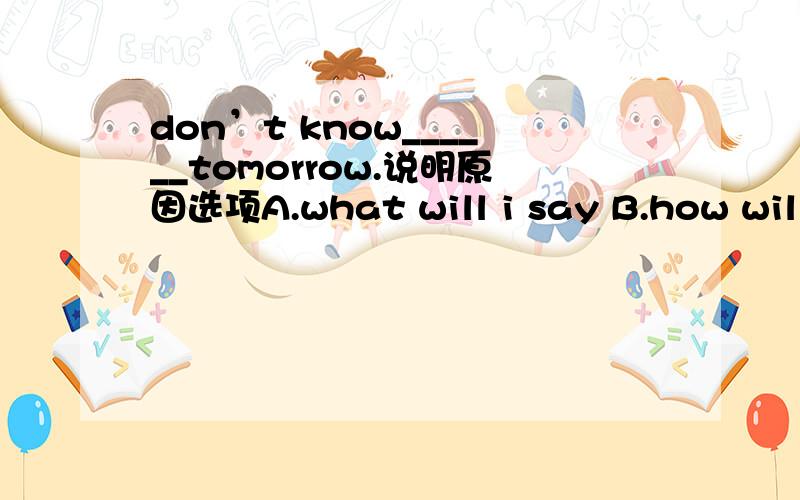 don’t know______tomorrow.说明原因选项A.what will i say B.how will i say C.what i will say D.how i will say