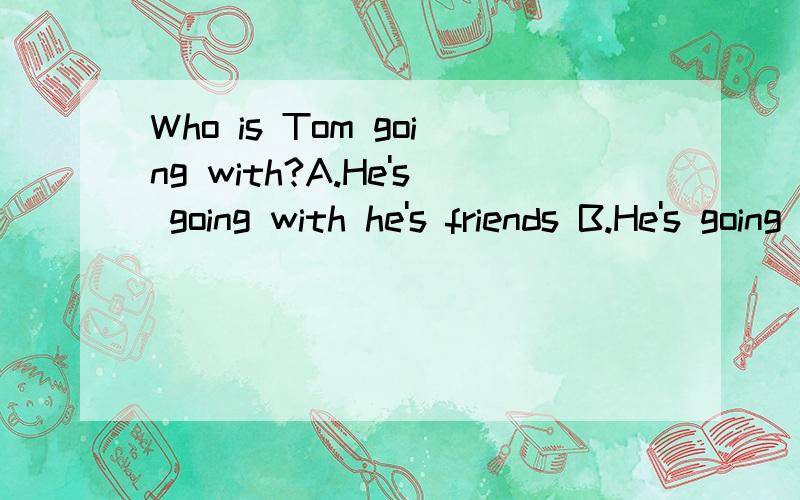 Who is Tom going with?A.He's going with he's friends B.He's going with his dad越快越好!