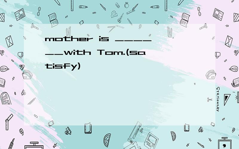 mother is ______with Tom.(satisfy)