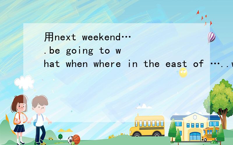 用next weekend….be going to what when where in the east of …..why …because编个对话短文