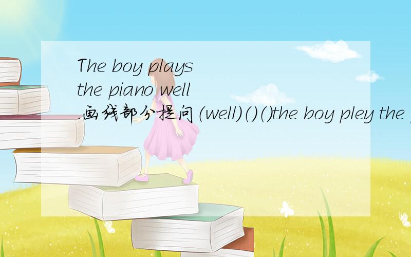 The boy plays the piano well.画线部分提问（well）（）（）the boy pley the piano？