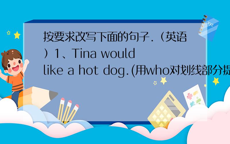 按要求改写下面的句子.（英语）1、Tina would like a hot dog.(用who对划线部分提问) ------2、They always play soccer at school.(用where对划线部分提问)------------