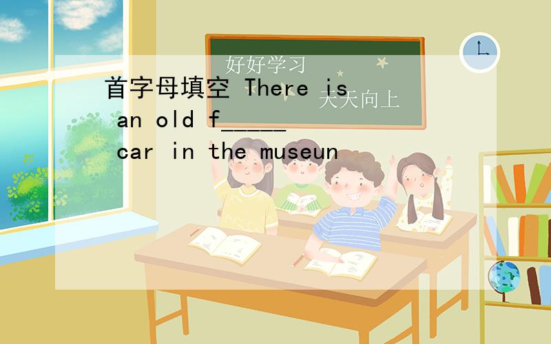 首字母填空 There is an old f_____ car in the museun