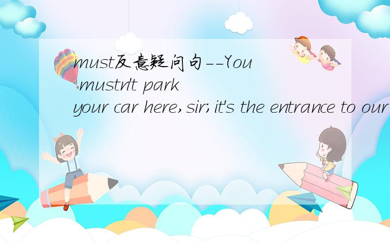 must反意疑问句--You mustn't park your car here,sir;it's the entrance to our building.--I mustn't,___ I And what are you going to do about it A can't B shouldn't C mustn't D needn't--Helen must obey her parents.--Oh,she must ,____ A must she B mu