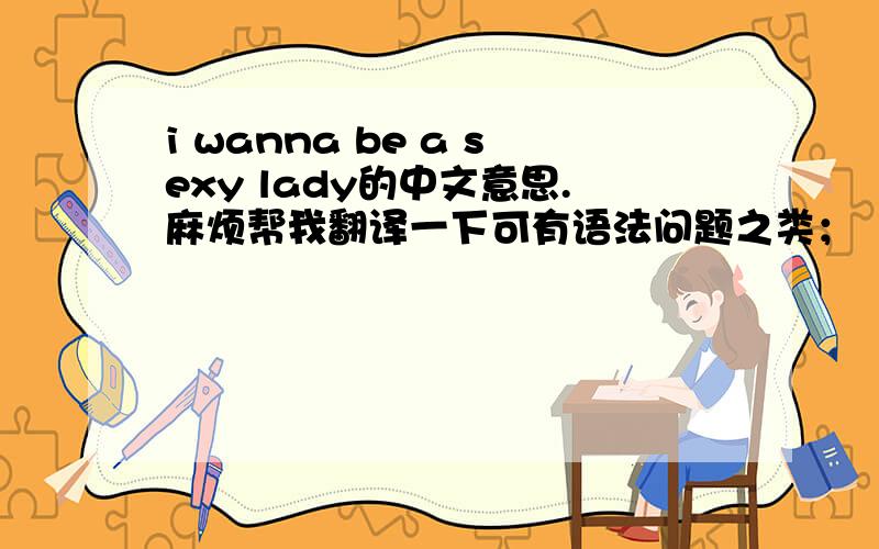 i wanna be a sexy lady的中文意思.麻烦帮我翻译一下可有语法问题之类；
