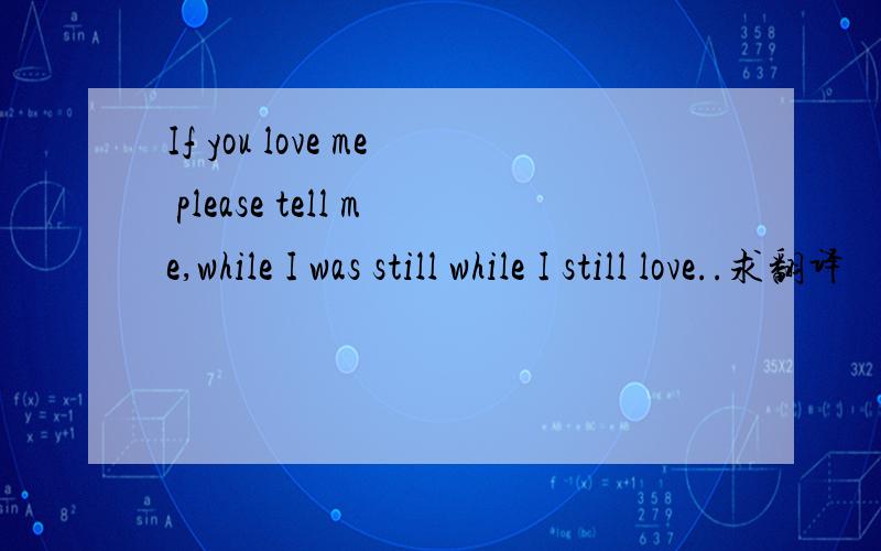 If you love me please tell me,while I was still while I still love..求翻译