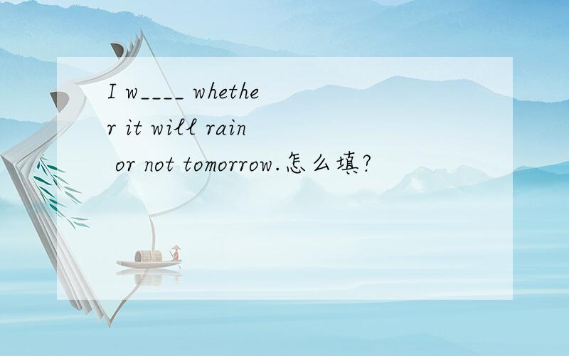 I w____ whether it will rain or not tomorrow.怎么填?