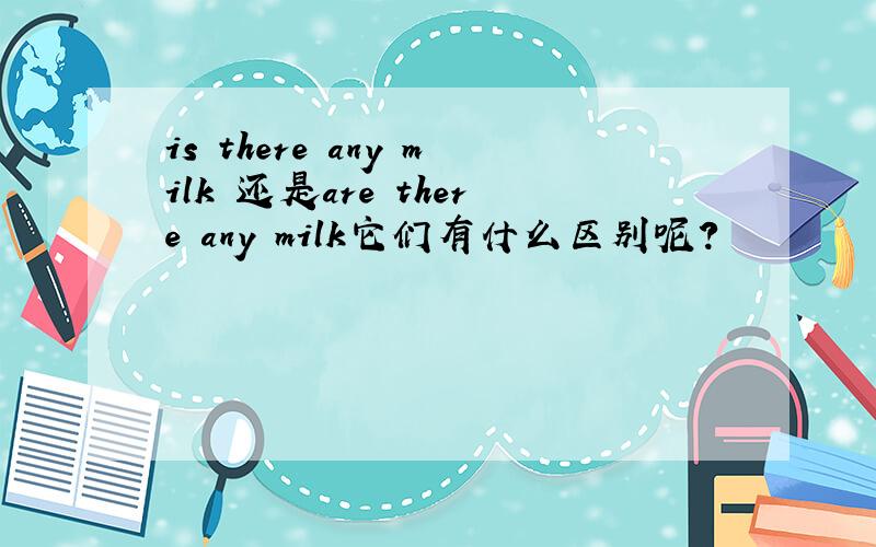 is there any milk 还是are there any milk它们有什么区别呢?