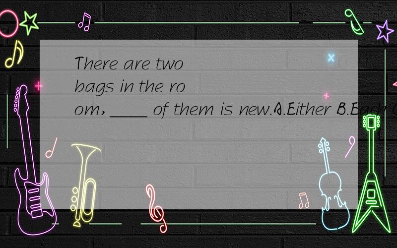 There are two bags in the room,____ of them is new.A.Either B.Each C.Neither选哪一项,为什么?可是答案给的是neither,each 和 either 后面也是用单数，为什么不对呢？答案的意思是两个包没有一个是新的。