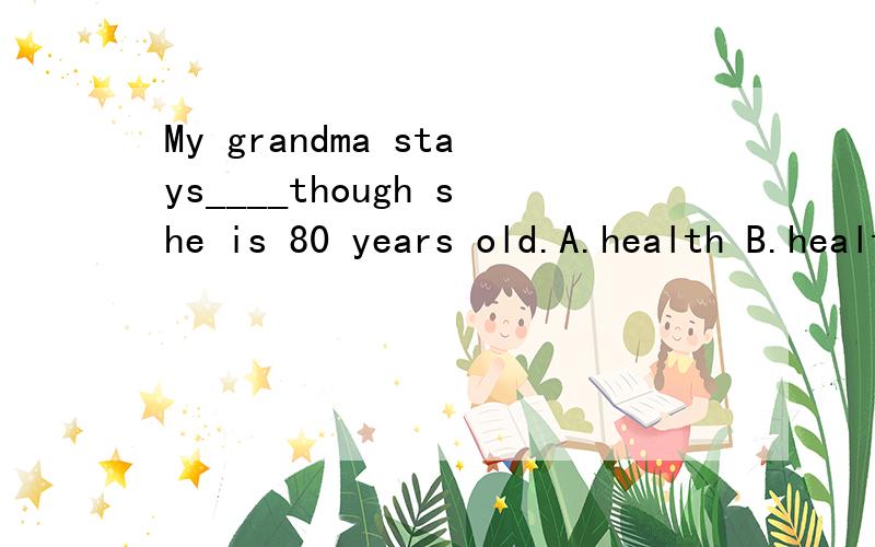 My grandma stays____though she is 80 years old.A.health B.healthly (为什么是B)I find it difficult___English well.-_____hard,and you'll make it.A.to learn Work B.learing;to workC.learning;work D.to learn;to work (不是difficult in doing吗?为什