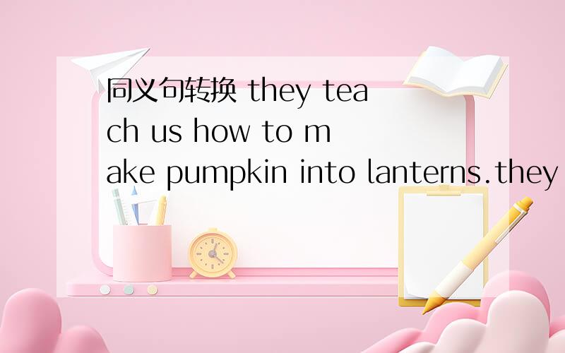 同义句转换 they teach us how to make pumpkin into lanterns.they teach us how we make lanterns pumpkins.
