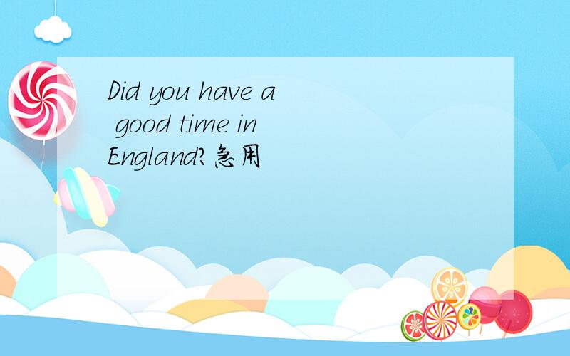 Did you have a good time in England?急用