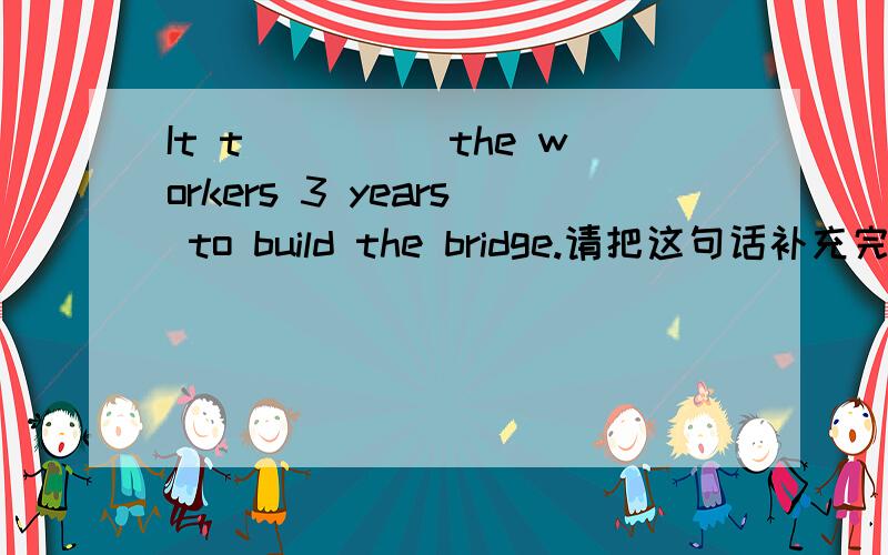 It t_____the workers 3 years to build the bridge.请把这句话补充完整.