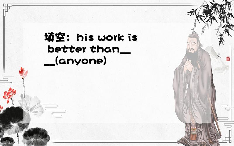 填空：his work is better than____(anyone)
