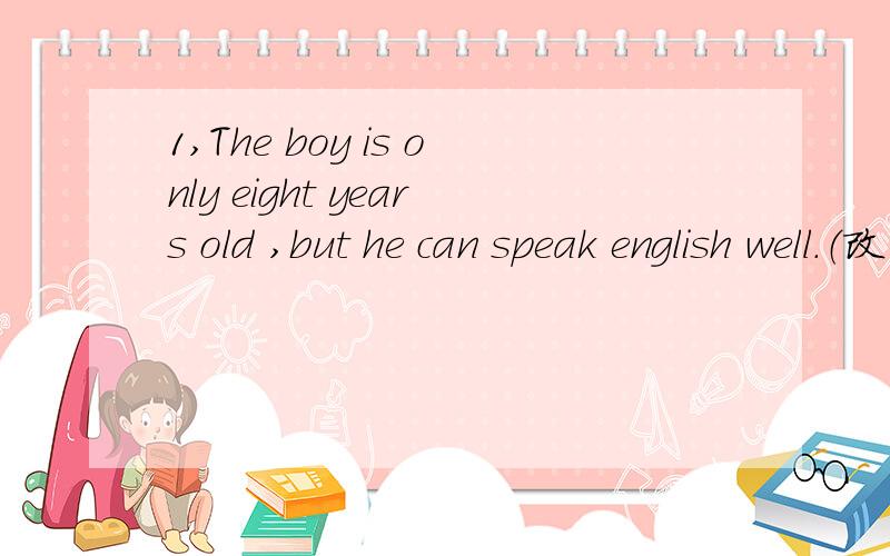 1,The boy is only eight years old ,but he can speak english well.（改为同义句） ———the boy isonly eight years old,he can speak english well.2,Tim doesn't look the same as Tom.(改为同义句)Tim looks ___ ___Tom.
