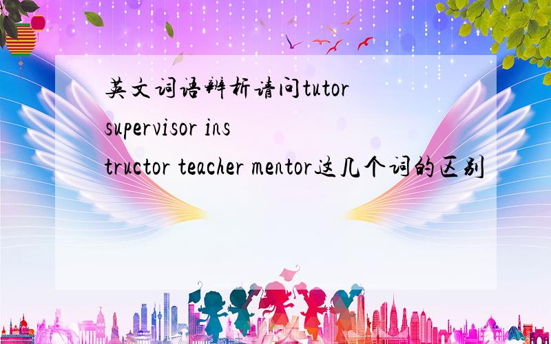 英文词语辨析请问tutor supervisor instructor teacher mentor这几个词的区别