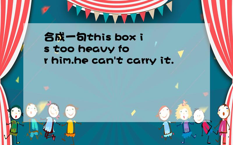合成一句this box is too heavy for him.he can't carry it.