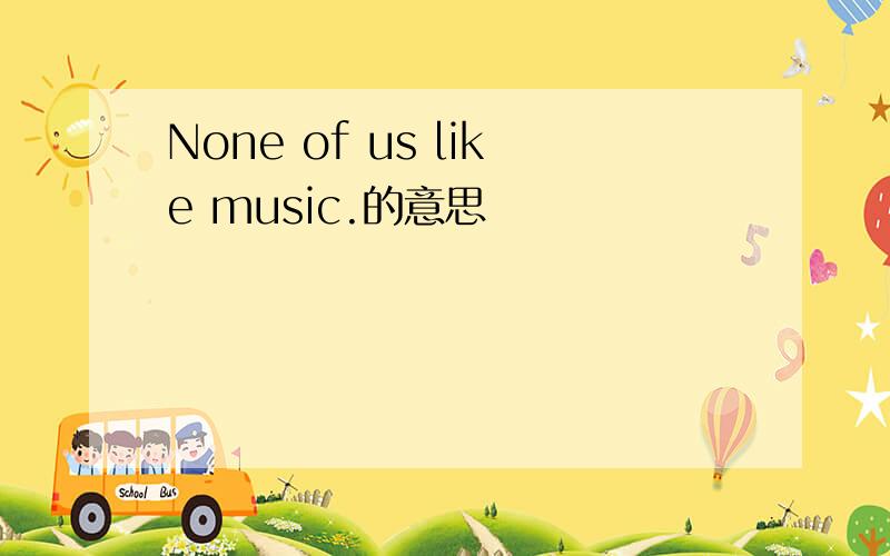 None of us like music.的意思