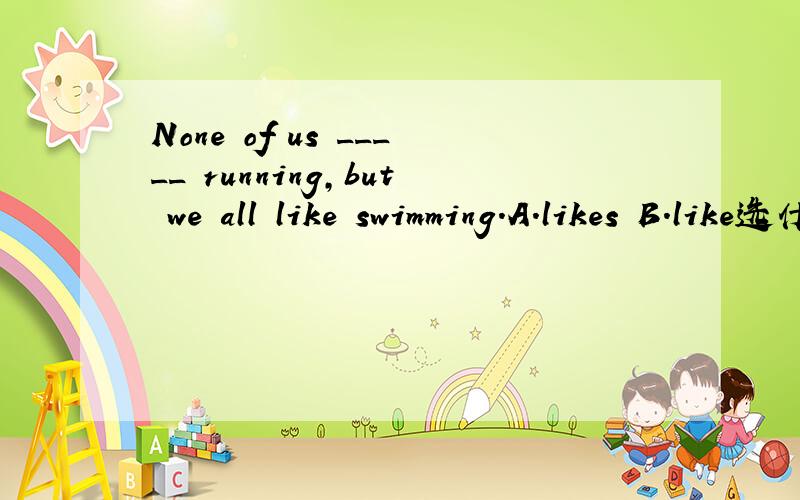 None of us _____ running,but we all like swimming.A.likes B.like选什么none of +复数名词，后面的谓语动词单数，复数都行啊。语法中说的