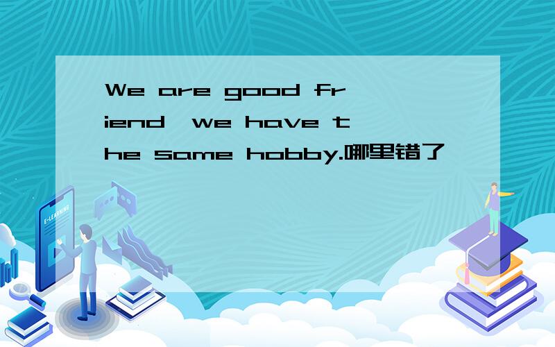 We are good friend,we have the same hobby.哪里错了