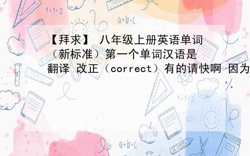 【拜求】 八年级上册英语单词（新标准）第一个单词汉语是 翻译 改正（correct）有的请快啊 因为我是初三的要复习 没书了