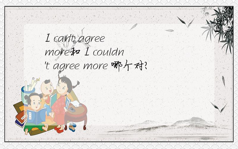 I can't agree more和 I couldn't agree more 哪个对?