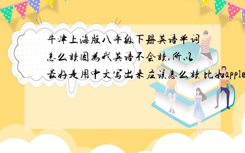 牛津上海版八年级下册英语单词怎么读因为我英语不会读,所以最好是用中文写出来应该怎么读 比如apple 安婆