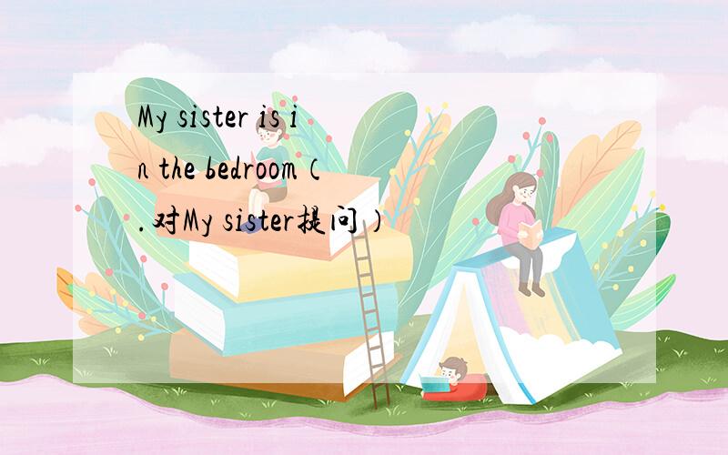 My sister is in the bedroom（.对My sister提问）
