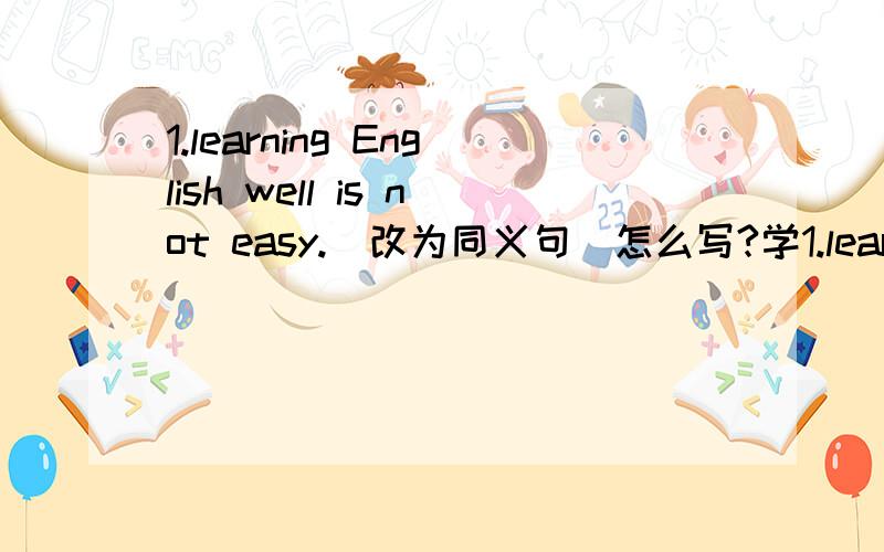 1.learning English well is not easy.（改为同义句）怎么写?学1.learning English well is not easy.（改为同义句）怎么写?