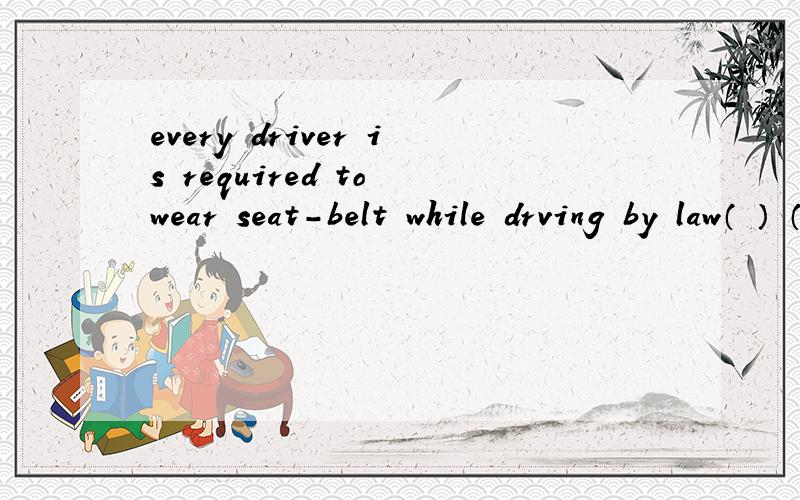 every driver is required to wear seat-belt while drving by law（ ） （ ） （ ）by law that every driver should wear seat-belt while drving ----同义句、