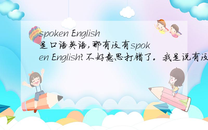 spoken English是口语英语,那有没有spoken English?不好意思打错了。我是说有没有written English