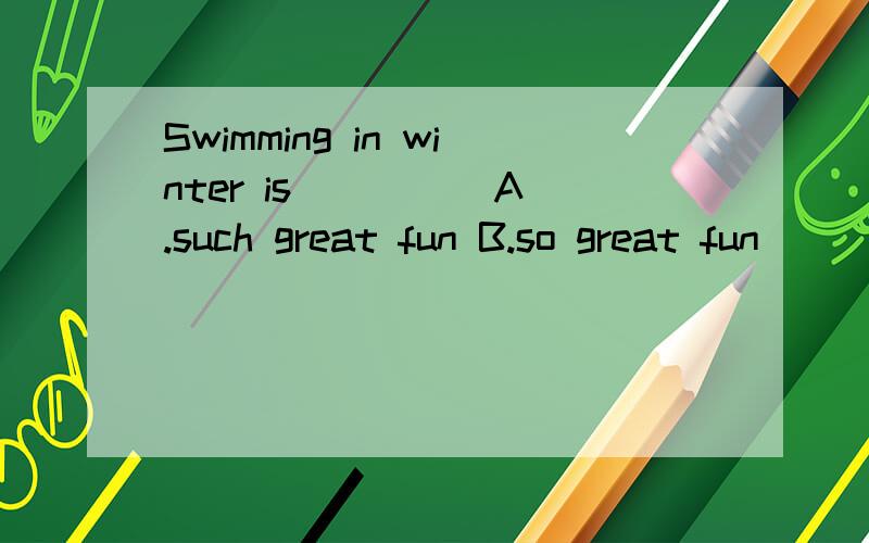 Swimming in winter is ____ A.such great fun B.so great fun