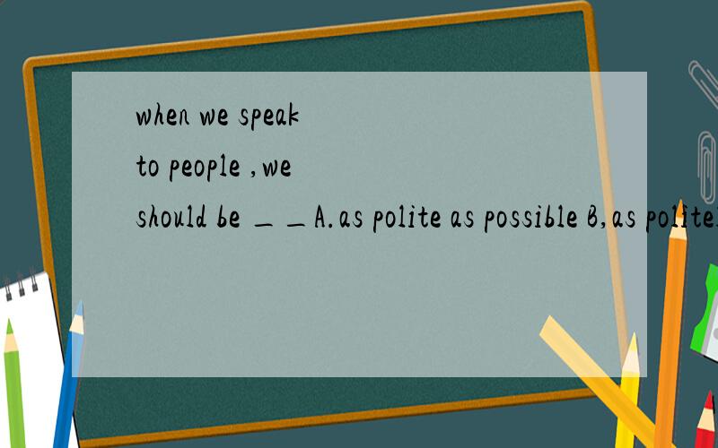 when we speak to people ,we should be __A.as polite as possible B,as politely as possible 应选哪...when we speak to people ,we should be __A.as polite as possible B,as politely as possible 应选哪个?并解释为什么