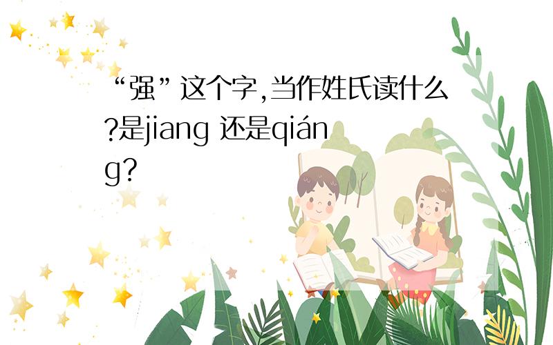 “强”这个字,当作姓氏读什么?是jiang 还是qiáng？