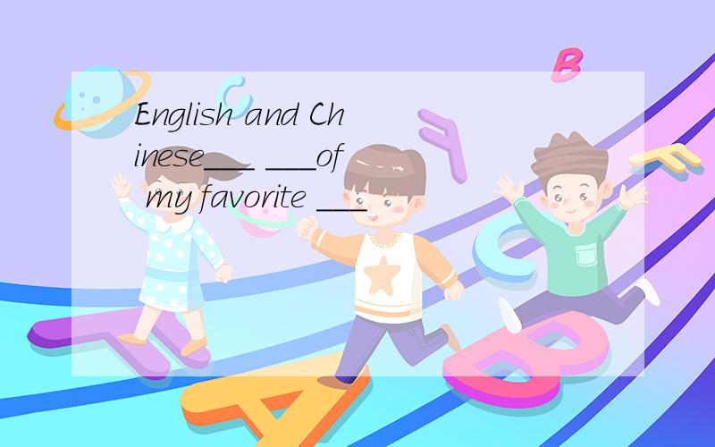 English and Chinese___ ___of my favorite ___
