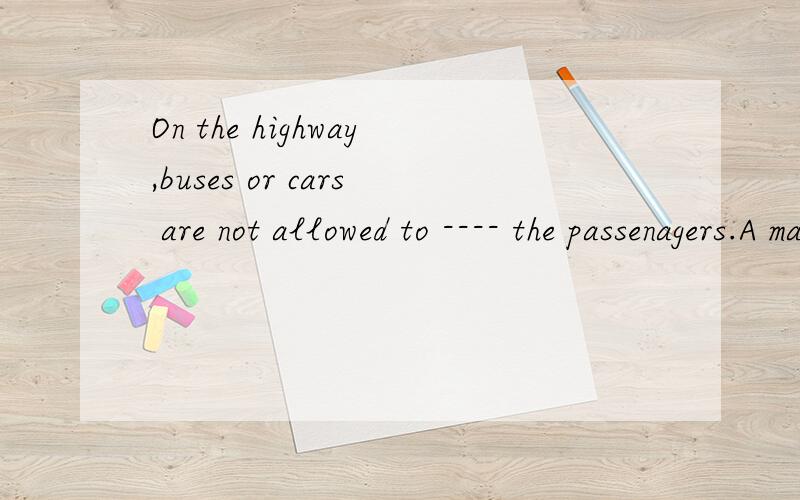 On the highway,buses or cars are not allowed to ---- the passenagers.A make up B pickOn the highway,buses or cars are not allowed to ---- the passenagers.A make up B pick up C get up D send up怎么翻译