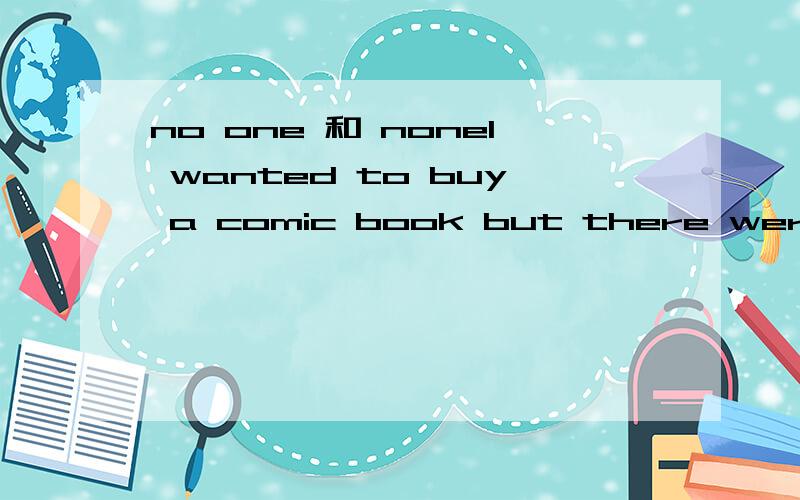 no one 和 noneI wanted to buy a comic book but there were ______ left at the bookshopA no one B noneC anyoneD nothing为什么