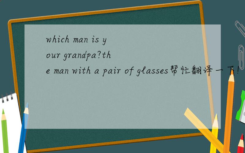 which man is your grandpa?the man with a pair of glasses帮忙翻译一下!
