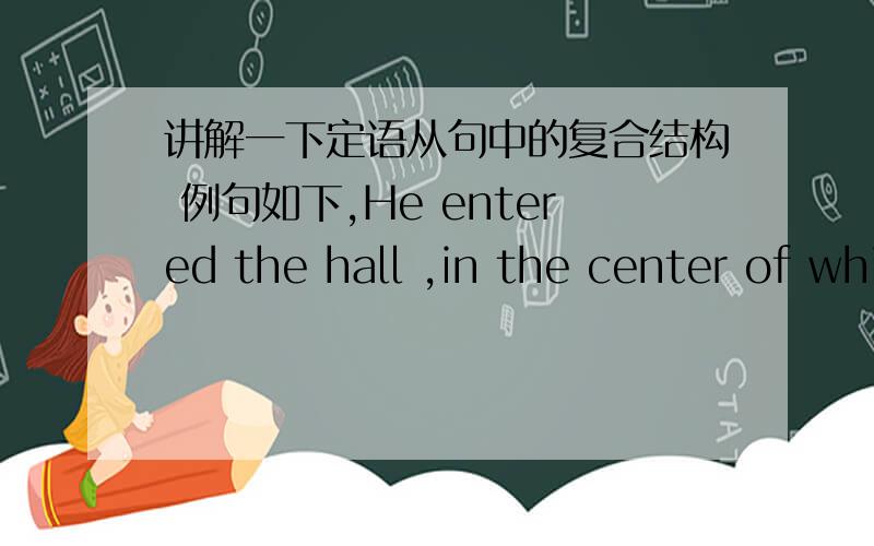 讲解一下定语从句中的复合结构 例句如下,He entered the hall ,in the center of which stood a large table.帮我分析一下这个定语从句，