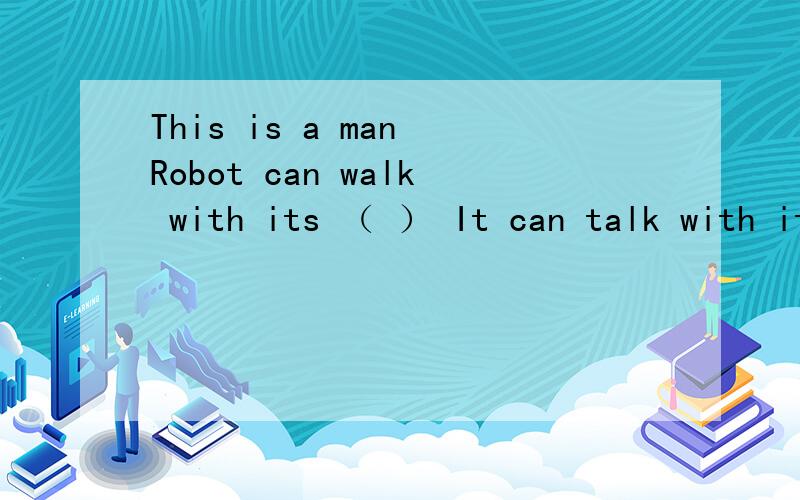This is a man Robot can walk with its （ ） It can talk with its（ ）It can run with its（ ）填单词